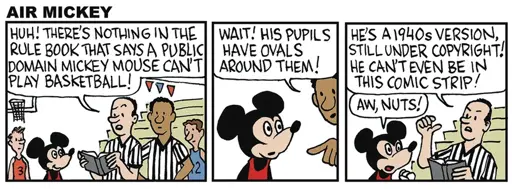 Panel 1: Basketball Ref: "Huh! There's nothing in the rule book that says a public domain Mikey Mouse can't play basketball!" Panel 2: Other basketball ref: "Wait! His pupils have ovals around them!" Panel 3: The first basketball ref: "He's a 1940s version, still under copyright! He can't even be in this comic strip!" Mickey: "Aw, nuts!"