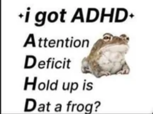 *i got ADHD* Attention Deficit Hold up is Dat a frog?